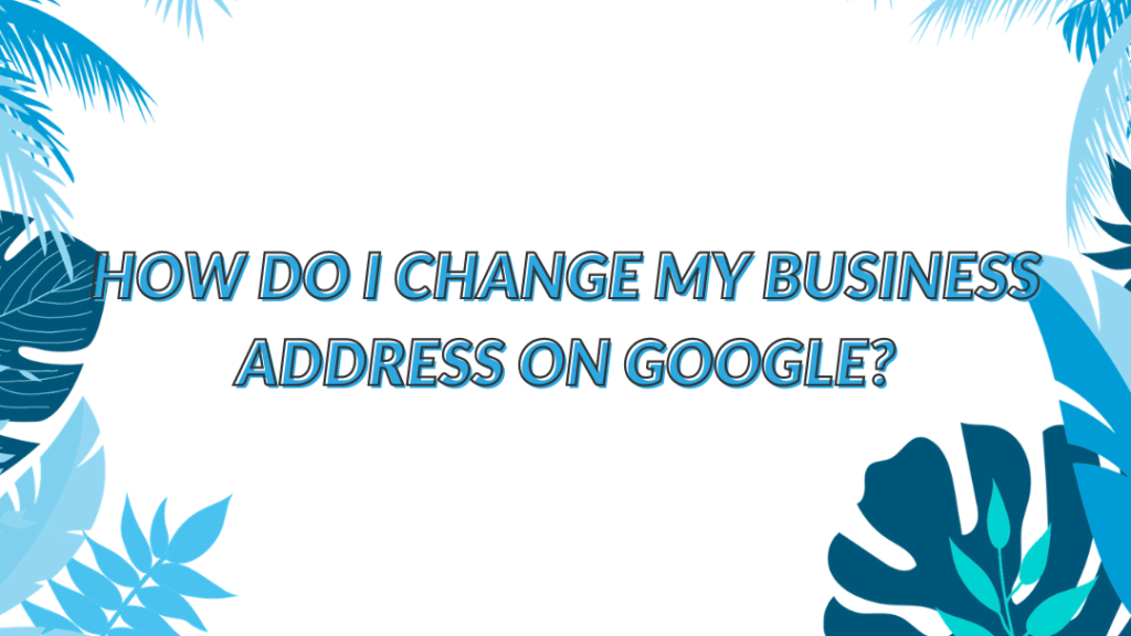 Change Google My Business Address